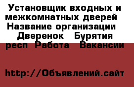 Установщик входных и межкомнатных дверей › Название организации ­ Дверенок - Бурятия респ. Работа » Вакансии   